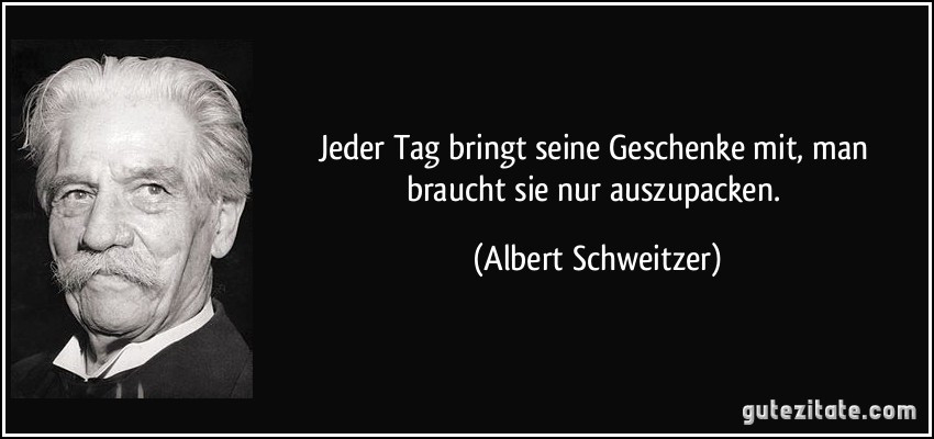 Albert Schweitzer Geschenke
 Jeder Tag bringt seine Geschenke mit man braucht sie nur