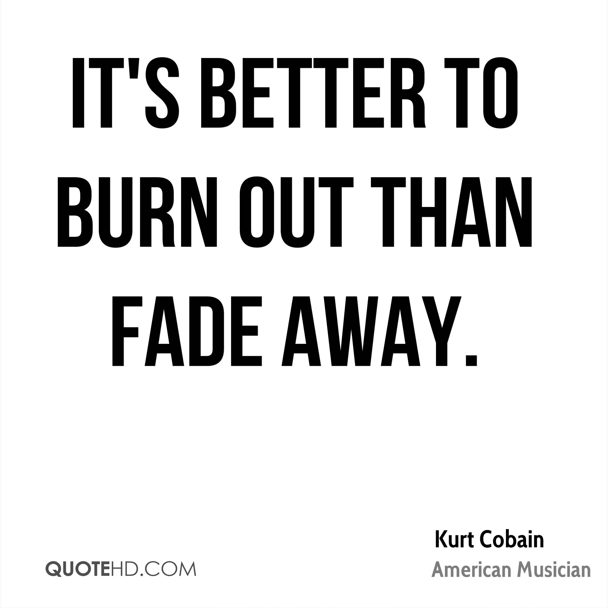 It's Better To Burn Out Than To Fade Away
 Kurt Cobain Quotes