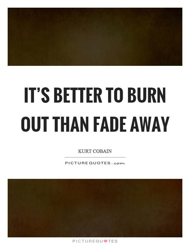 It's Better To Burn Out Than To Fade Away
 Burn Out Quotes Burn Out Sayings
