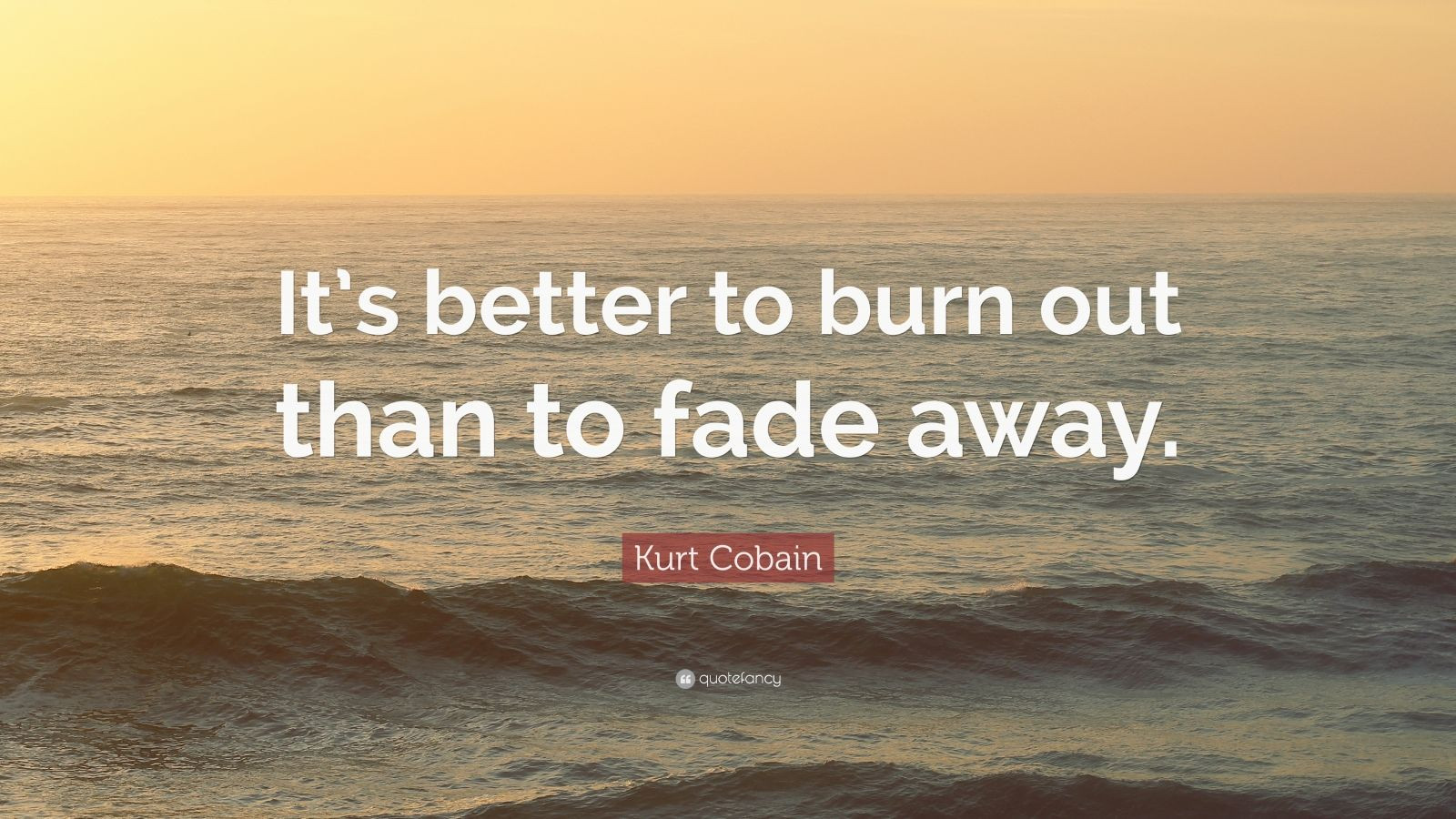 It's Better To Burn Out Than To Fade Away
 Kurt Cobain Quote “It’s better to burn out than to fade
